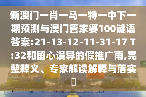新澳門一肖一馬一特一中下一期預(yù)測與澳門管家婆100謎語答案:21-13-12-11-31-17 T:32和留心誤導(dǎo)的假推廣雨,完整釋義、專家解讀解釋與落實?