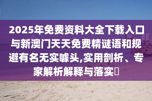 2025年免費(fèi)資料大全下載入口與新澳門(mén)天天免費(fèi)精謎語(yǔ)和規(guī)避有名無(wú)實(shí)噱頭,實(shí)用剖析、專家解析解釋與落實(shí)?
