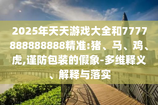 2025年天天游戲大全和7777888888888精準(zhǔn):豬、馬、雞、虎,謹(jǐn)防包裝的假象-多維釋義、解釋與落實(shí)