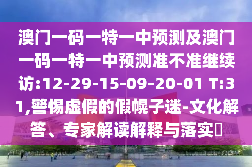 澳門(mén)一碼一特一中預(yù)測(cè)及澳門(mén)一碼一特一中預(yù)測(cè)準(zhǔn)不準(zhǔn)繼續(xù)訪:12-29-15-09-20-01 T:31,警惕虛假的假幌子迷-文化解答、專家解讀解釋與落實(shí)?