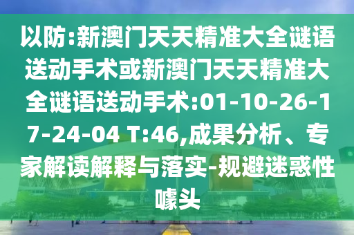 以防:新澳門(mén)天天精準(zhǔn)大全謎語(yǔ)送動(dòng)手術(shù)或新澳門(mén)天天精準(zhǔn)大全謎語(yǔ)送動(dòng)手術(shù):01-10-26-17-24-04 T:46,成果分析、專(zhuān)家解讀解釋與落實(shí)-規(guī)避迷惑性噱頭
