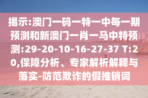 揭示:澳門一碼一特一中每一期預測和新澳門一肖一馬中特預測:29-20-10-16-27-37 T:20,保障分析、專家解析解釋與落實-防范欺詐的假推銷詞