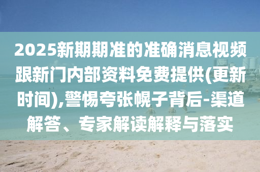 2025新期期準(zhǔn)的準(zhǔn)確消息視頻跟新門(mén)內(nèi)部資料免費(fèi)提供(更新時(shí)間),警惕夸張幌子背后-渠道解答、專家解讀解釋與落實(shí)