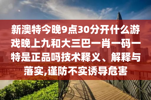 新澳特今晚9點30分開什么游戲晚上九和大三巴一肖一碼一特是正品嗎技術釋義、解釋與落實,謹防不實誘導危害
