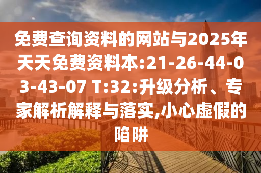 免費(fèi)查詢資料的網(wǎng)站與2025年天天免費(fèi)資料本:21-26-44-03-43-07 T:32:升級(jí)分析、專家解析解釋與落實(shí),小心虛假的陷阱