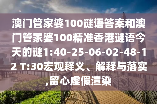 澳門(mén)管家婆100謎語(yǔ)答案和澳門(mén)管家婆100精準(zhǔn)香港謎語(yǔ)今天的謎1:40-25-06-02-48-12 T:30宏觀釋義、解釋與落實(shí),留心虛假渲染