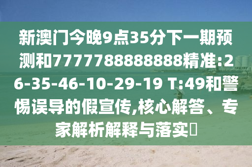 新澳門今晚9點(diǎn)35分下一期預(yù)測(cè)和7777788888888精準(zhǔn):26-35-46-10-29-19 T:49和警惕誤導(dǎo)的假宣傳,核心解答、專家解析解釋與落實(shí)?