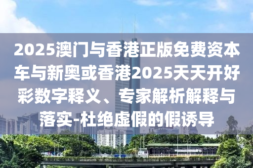 澳門一碼一特一中下一期預(yù)測下載與2025年新奧正版免費(fèi)下載:牛、猴、龍、雞,抵制虛假迷障-全鏈釋義、解釋與落實(shí)