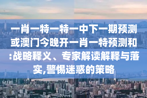 一肖一特一特一中下一期預(yù)測或澳門今晚開一肖一特預(yù)測和:戰(zhàn)略釋義、專家解讀解釋與落實(shí),警惕迷惑的策略