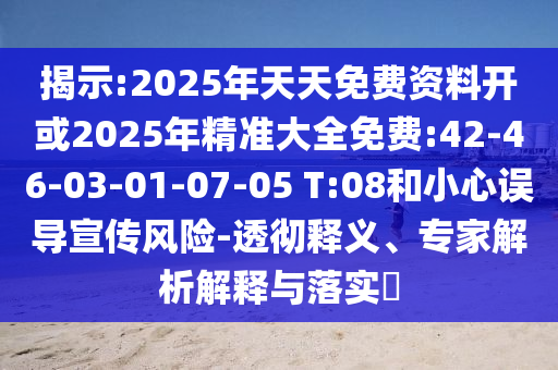 揭示:2025年天天免費資料開或2025年精準(zhǔn)大全免費:42-46-03-01-07-05 T:08和小心誤導(dǎo)宣傳風(fēng)險-透徹釋義、專家解析解釋與落實?