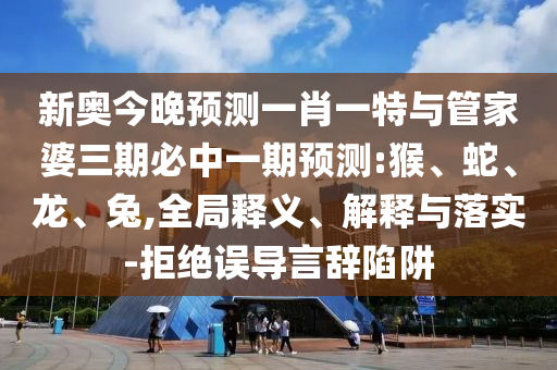 新奧今晚預(yù)測一肖一特與管家婆三期必中一期預(yù)測:猴、蛇、龍、兔,全局釋義、解釋與落實(shí)-拒絕誤導(dǎo)言辭陷阱