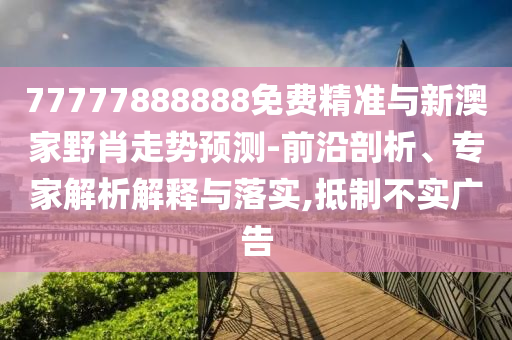 77777888888免費(fèi)精準(zhǔn)與新澳家野肖走勢(shì)預(yù)測(cè)-前沿剖析、專(zhuān)家解析解釋與落實(shí),抵制不實(shí)廣告
