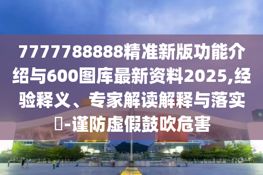 7777788888精準(zhǔn)新版功能介紹與600圖庫最新資料2025,經(jīng)驗釋義、專家解讀解釋與落實?-謹(jǐn)防虛假鼓吹危害