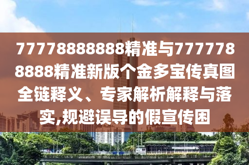 77778888888精準(zhǔn)與7777788888精準(zhǔn)新版?zhèn)€金多寶傳真圖全鏈釋義、專家解析解釋與落實,規(guī)避誤導(dǎo)的假宣傳困