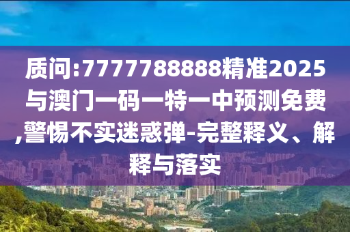 質(zhì)問:7777788888精準(zhǔn)2025與澳門一碼一特一中預(yù)測免費(fèi),警惕不實(shí)迷惑彈-完整釋義、解釋與落實(shí)