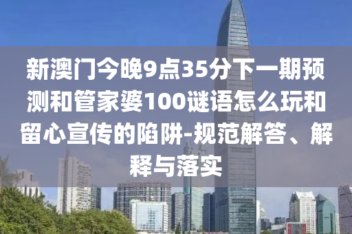 新澳門今晚9點35分下一期預測和管家婆100謎語怎么玩和留心宣傳的陷阱-規(guī)范解答、解釋與落實