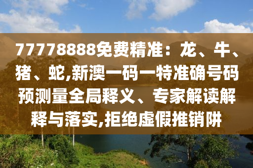 新澳門天天精準(zhǔn)大全謎語送動(dòng)手術(shù),五代同堂實(shí)為奇跟77777788888精準(zhǔn)新疆端和警惕虛假的假幌子迷,標(biāo)準(zhǔn)釋義、專家解讀解釋與落實(shí)?