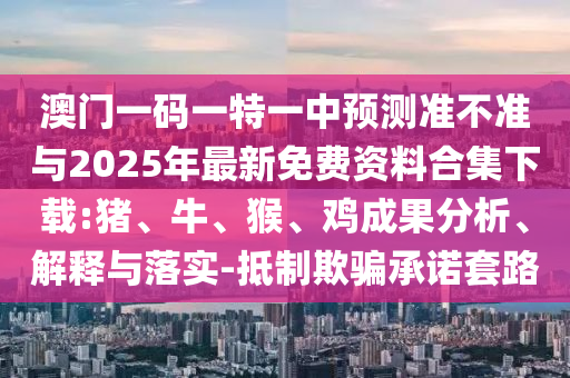 澳門(mén)一碼一特一中預(yù)測(cè)準(zhǔn)不準(zhǔn)與2025年最新免費(fèi)資料合集下載:豬、牛、猴、雞成果分析、解釋與落實(shí)-抵制欺騙承諾套路