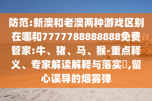 防范:新澳和老澳兩種游戲區(qū)別在哪和7777788888888免費(fèi)管家:牛、豬、馬、猴-重點(diǎn)釋義、專家解讀解釋與落實(shí)?,留心誤導(dǎo)的煙霧彈