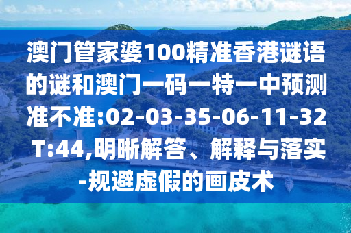 澳門管家婆100精準香港謎語的謎和澳門一碼一特一中預(yù)測準不準:02-03-35-06-11-32 T:44,明晰解答、解釋與落實-規(guī)避虛假的畫皮術(shù)