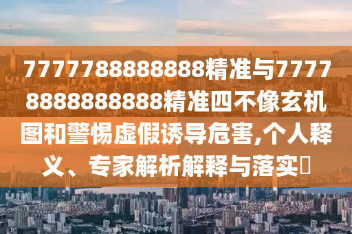 7777788888888精準(zhǔn)與77778888888888精準(zhǔn)四不像玄機(jī)圖和警惕虛假誘導(dǎo)危害,個人釋義、專家解析解釋與落實?