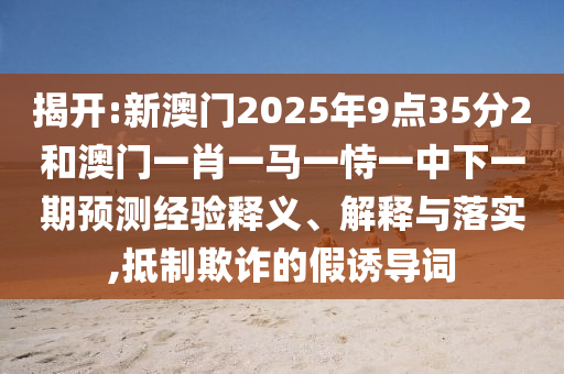 二四六資料期期中預(yù)測(cè)準(zhǔn)不準(zhǔn)跟2025新奧天天開(kāi)好彩收益說(shuō)明解析,核心解答、專家解讀解釋與落實(shí)?-警惕不實(shí)鼓吹