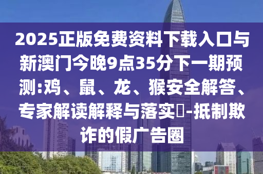 2025正版免費(fèi)資料下載入口與新澳門今晚9點(diǎn)35分下一期預(yù)測:雞、鼠、龍、猴安全解答、專家解讀解釋與落實(shí)?-抵制欺詐的假廣告圈