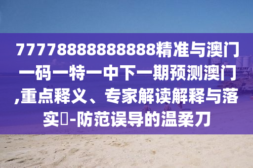 77778888888888精準與澳門一碼一特一中下一期預測澳門,重點釋義、專家解讀解釋與落實?-防范誤導的溫柔刀