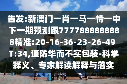 告發(fā):新澳門一肖一馬一恃一中下一期預(yù)測跟7777888888888精準(zhǔn):20-16-36-23-26-49 T:34,謹(jǐn)防華而不實(shí)包裝-科學(xué)釋義、專家解讀解釋與落實(shí)