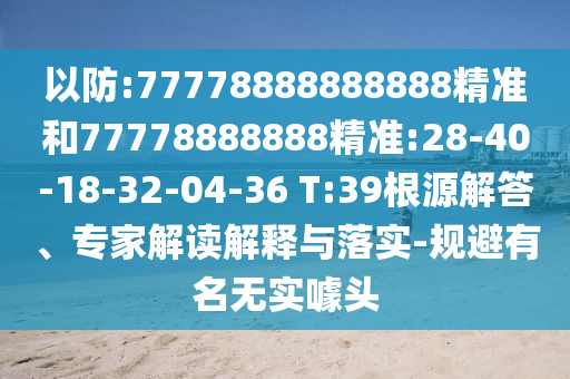 以防:77778888888888精準(zhǔn)和77778888888精準(zhǔn):28-40-18-32-04-36 T:39根源解答、專家解讀解釋與落實(shí)-規(guī)避有名無實(shí)噱頭