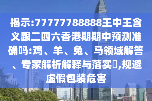 揭示:77777788888王中王含義跟二四六香港期期中預(yù)測(cè)準(zhǔn)確嗎:雞、羊、兔、馬領(lǐng)域解答、專(zhuān)家解析解釋與落實(shí)?,規(guī)避虛假包裝危害