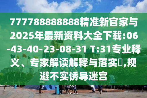 777788888888精準(zhǔn)新官家與2025年最新資料大全下載:06-43-40-23-08-31 T:31專業(yè)釋義、專家解讀解釋與落實?,規(guī)避不實誘導(dǎo)迷宮