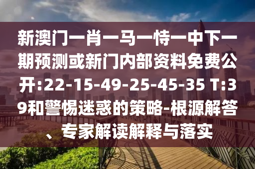 新澳門一肖一馬一恃一中下一期預(yù)測或新門內(nèi)部資料免費(fèi)公開:22-15-49-25-45-35 T:39和警惕迷惑的策略-根源解答、專家解讀解釋與落實(shí)