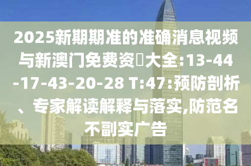 2025新期期準的準確消息視頻與新澳門免費資枓大全:13-44-17-43-20-28 T:47:預防剖析、專家解讀解釋與落實,防范名不副實廣告