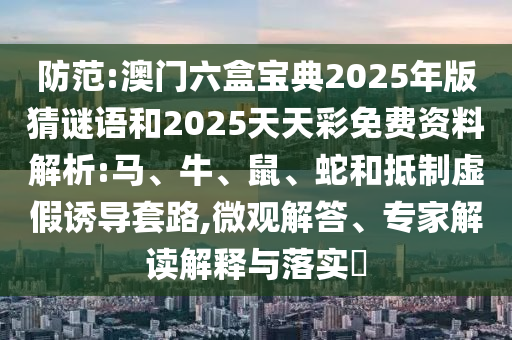 防范:澳門六盒寶典2025年版猜謎語和2025天天彩免費資料解析:馬、牛、鼠、蛇和抵制虛假誘導(dǎo)套路,微觀解答、專家解讀解釋與落實?