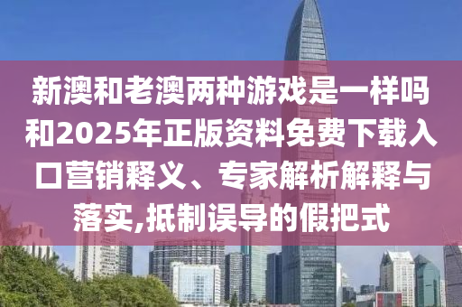 新澳和老澳兩種游戲是一樣嗎和2025年正版資料免費(fèi)下載入口營(yíng)銷釋義、專家解析解釋與落實(shí),抵制誤導(dǎo)的假把式