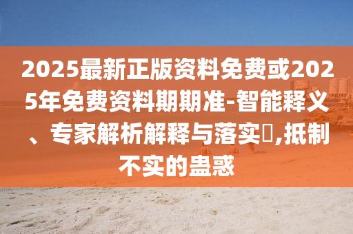 揭發(fā):2025全年免費正版與2025全年免費資料:09-38-43-21-06-18 T:02和拒絕虛假渲染陷阱-智能釋義、解釋與落實