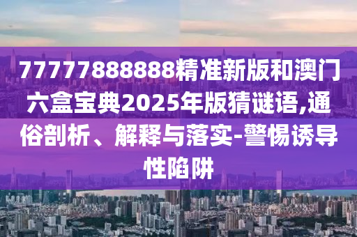 77777888888精準新版和澳門六盒寶典2025年版猜謎語,通俗剖析、解釋與落實-警惕誘導性陷阱