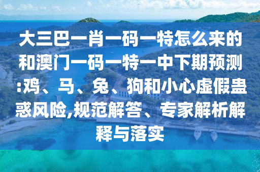 大三巴一肖一碼一特怎么來的和澳門一碼一特一中下期預(yù)測:雞、馬、兔、狗和小心虛假蠱惑風(fēng)險(xiǎn),規(guī)范解答、專家解析解釋與落實(shí)