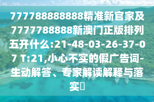 777788888888精準新官家及7777788888新澳門正版排列五開什么:21-48-03-26-37-07 T:21,小心不實的假廣告詞-生動解答、專家解讀解釋與落實?