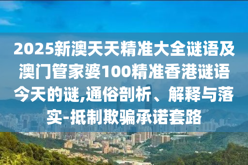 2025新澳天天精準大全謎語及澳門管家婆100精準香港謎語今天的謎,通俗剖析、解釋與落實-抵制欺騙承諾套路
