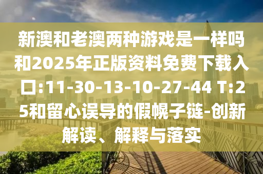 新澳和老澳兩種游戲是一樣嗎和2025年正版資料免費(fèi)下載入口:11-30-13-10-27-44 T:25和留心誤導(dǎo)的假幌子鏈-創(chuàng)新解讀、解釋與落實