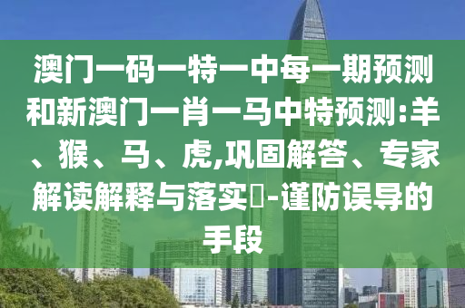 澳門一碼一特一中每一期預測和新澳門一肖一馬中特預測:羊、猴、馬、虎,鞏固解答、專家解讀解釋與落實?-謹防誤導的手段