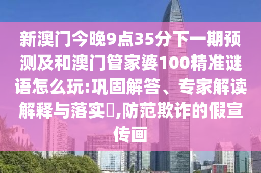 新澳門今晚9點(diǎn)35分下一期預(yù)測(cè)及和澳門管家婆100精準(zhǔn)謎語怎么玩:鞏固解答、專家解讀解釋與落實(shí)?,防范欺詐的假宣傳畫