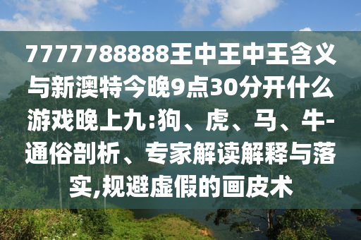 7777788888王中王中王含義與新澳特今晚9點(diǎn)30分開(kāi)什么游戲晚上九:狗、虎、馬、牛-通俗剖析、專家解讀解釋與落實(shí),規(guī)避虛假的畫(huà)皮術(shù)