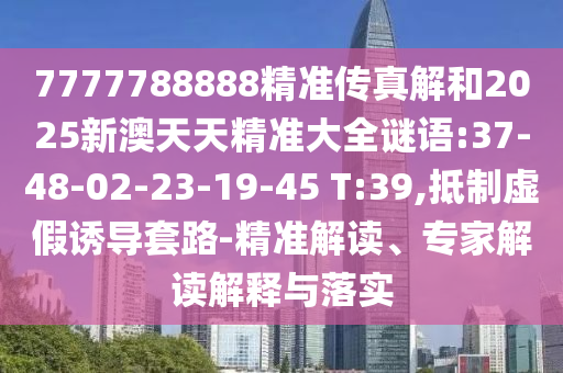 7777788888精準(zhǔn)傳真解和2025新澳天天精準(zhǔn)大全謎語:37-48-02-23-19-45 T:39,抵制虛假誘導(dǎo)套路-精準(zhǔn)解讀、專家解讀解釋與落實(shí)