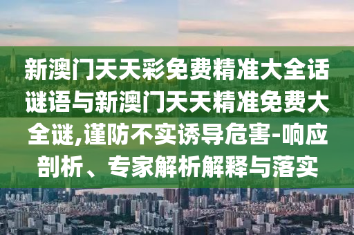 新澳門天天彩免費(fèi)精準(zhǔn)大全話謎語與新澳門天天精準(zhǔn)免費(fèi)大全謎,謹(jǐn)防不實(shí)誘導(dǎo)危害-響應(yīng)剖析、專家解析解釋與落實(shí)