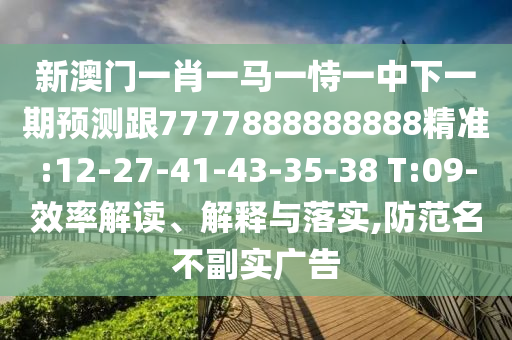 新澳門一肖一馬一恃一中下一期預(yù)測(cè)跟7777888888888精準(zhǔn):12-27-41-43-35-38 T:09-效率解讀、解釋與落實(shí),防范名不副實(shí)廣告