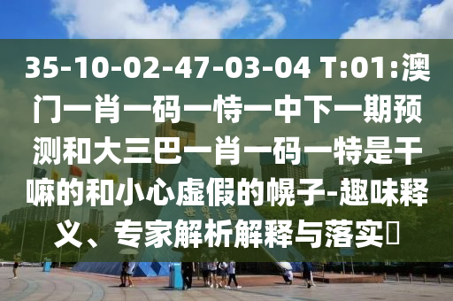 新澳門今晚9點(diǎn)35分下一期預(yù)測(cè)及同澳門一碼一特一中下一期預(yù)測(cè)大資本和抵制不實(shí)承諾危害,優(yōu)化解答、專家解析解釋與落實(shí)?