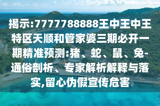 揭示:7777788888王中王中王特區(qū)天順和管家婆三期必開(kāi)一期精準(zhǔn)預(yù)測(cè):豬、蛇、鼠、兔-通俗剖析、專家解析解釋與落實(shí),留心偽假宣傳危害